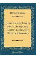 Essai Sur Les Livres Dans l'AntiquitÃ©, ParticuliÃ¨rement Chez Les Romains (Classic Reprint)