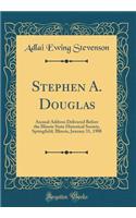Stephen A. Douglas: Annual Address Delivered Before the Illinois State Historical Society, Springfield, Illinois, January 31, 1908 (Classic Reprint)
