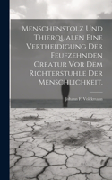 Menschenstolz und Thierqualen eine Vertheidigung der feufzehnden Creatur vor dem Richterstuhle der Menschlichkeit.