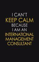 I Can't Keep Calm Because I Am An International Management Consultant: Motivational: 6X9 unlined 129 pages Notebook writing journal