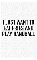 I Just Want To Eat Fries And Play Handball: A 6x9 Inch Matte Softcover Diary Notebook With 120 Blank Lined Pages And A Funny Sports Fanatic Cover Slogan