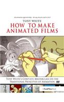 How to Make Animated Films: Tony White's Complete Masterclass on the Traditional Principals of Animation