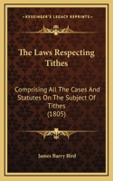 The Laws Respecting Tithes: Comprising All The Cases And Statutes On The Subject Of Tithes (1805)