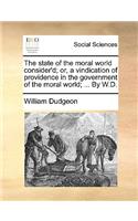 The State of the Moral World Consider'd; Or, a Vindication of Providence in the Government of the Moral World; ... by W.D.