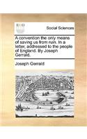 A Convention the Only Means of Saving Us from Ruin. in a Letter, Addressed to the People of England. by Joseph Gerrald.