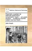 Dissertatio, Quædam de Asthmate Spasmodico Complectens. Quam, ... Pro Gradu Doctoris, ... Eruditorum Examini Subjicit Joannes Heath, ...: (Latin)
