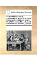 A Catalogue of Optical, Mathematical, and Philosophical Instruments, Made and Sold by W. and S. Jones, No. 135, Next Furnival's-Inn, Holborn, London.