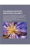 Colorado Statutes Annotated Volume 5,; With All Acts and Amendments Up to and Including 1911 Session of the Legislature. with Complete Legislative History and Digest of Citations to Date. Containing Statute, Sections 1-7284