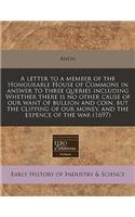 A Letter to a Member of the Honourable House of Commons in Answer to Three Queries Including Whether There Is No Other Cause of Our Want of Bullion and Coin, But the Clipping of Our Money, and the Expence of the War (1697)