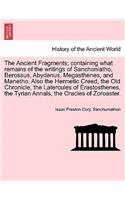 The Ancient Fragments; Containing What Remains of the Writings of Sanchoniatho, Berossus, Abydenus, Megasthenes, and Manetho. Also the Hermetic Creed, the Old Chronicle, the Latercules of Erastosthenes, the Tyrian Annals, the Oracles of Zoroaster.