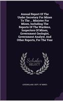 Annual Report of the Under Secretary for Mines to the ... Minister for Mines, Including the Reports of the Wardens, Inspectors of Mines, Government Geologist, Government Analyst, and Other Reports, for the Year