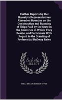 Further Reports by Her Majesty's Representatives Abroad on Bounties on the Construction and Running of Ships Paid by the State in the Countries in Which They Reside, and Particulars with Regard to the Granting of Preferential Railway Rates