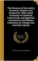 The Elements of Descriptive Geometry, Shadows and Perspective. With a Brief Treatment of Trihedrals, Transversals, and Spherical, Axonometric and Oblique Projections for Colleges and Scientific Schools