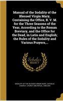 Manual of the Sodality of the Blessed Virgin Mary, Containing the Office, B. V. M. for the Three Seasons of the Year, According to the Roman Breviary, and the Office for the Dead, in Latin and English; the Rules of the Sodality and Various Prayers,