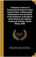A Quarter Century of Technical Education in New South Wales. a Monograph Published on the Occasion of the Exibition of Students' Work Held at the Sydney Technical College, Easter Week, 1909