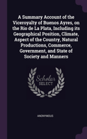 A Summary Account of the Viceroyalty of Buenos Ayres, on the Rio de La Plata, Including its Geographical Position, Climate, Aspect of the Country, Natural Productions, Commerce, Government, and State of Society and Manners