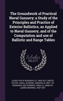 The Groundwork of Practical Naval Gunnery; a Study of the Principles and Practice of Exterior Ballistics, as Applied to Naval Gunnery, and of the Computation and use of Ballistic and Range Tables