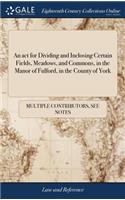 An ACT for Dividing and Inclosing Certain Fields, Meadows, and Commons, in the Manor of Fulford, in the County of York