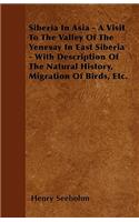 Siberia In Asia - A Visit To The Valley Of The Yenesay In East Siberia - With Description Of The Natural History, Migration Of Birds, Etc.