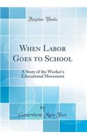 When Labor Goes to School: A Story of the Worker's Educational Movement (Classic Reprint)