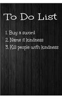 To Do List 1. Buy Sword 2. Name it Kindness 3. Kill People With Kindness