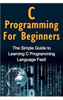 C Programming For Beginners: The Simple Guide to Learning C Programming Language Fast!