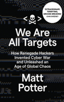We Are All Targets: How Renegade Hackers Invented Cyber War and Unleashed an Age of Global Chaos