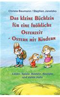 Das kleine Büchlein für eine fröhliche Osterzeit: Ostern mit Kindern - Lieder, Spiele, Basteln, Rezepte und vieles mehr