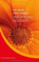 Ich finde mich selbst - UND HEILUNG GESCHIEHT: von Anna Katharina Lahs