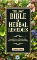 Lost Bible of Herbal Remedies: Unlock the Power of Plants for Better Health Healing Your Body the Natural Way