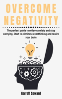 Overcome Negativity: The perfect guide to relieve anxiety and stop worrying. Start to eliminate overthinking and rewire your brain