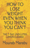 How to Lose Weight Even When You Think You Can't: The 7 Day Undiluted Lemon Cleanse