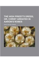The High Priest's Dress; Or, Christ Arrayed in Aaron's Robes