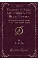 Sketches of Early Methodism in the Black Country: With the Romantic Story of the Leek-Seed Chapel (Classic Reprint)