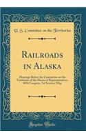Railroads in Alaska: Hearings Before the Committee on the Territories of the House of Representatives, 60th Congress, 1st Session; Map (Classic Reprint)