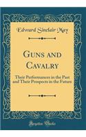 Guns and Cavalry: Their Performances in the Past and Their Prospects in the Future (Classic Reprint)