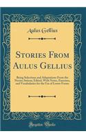 Stories From Aulus Gellius: Being Selections and Adaptations From the Noctes Atticae; Edited, With Notes, Exercises, and Vocabularies for the Use of Lower Forms (Classic Reprint)
