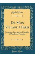 De Mon Village à Paris: Souvenirs d'un Ancien Candidat à l'Académie Française (Classic Reprint)