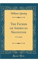 The Father or American Shandyism: A Comedy (Classic Reprint): A Comedy (Classic Reprint)