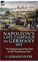 Napoleon's Last Campaign in Germany, 1813-The Beginning of the End of the Napoleonic Era