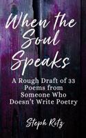 When the Soul Speaks: A Rough Draft of 33 Poems from Someone Who Doesn't Write Poetry