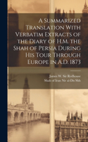 Summarized Translation With Verbatim Extracts of the Diary of H.M. the Shah of Persia During his Tour Through Europe in A.D. 1873