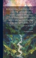 Report On the Progress of the Adirondack State Land Survey to the Year 1886 With an Historical Sketch of the Work and Table of Elevations