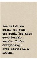 You Drink Too Much. You Cuss Too Much. You Have Questionable Morals. You're Everything I Ever Wanted In A Friend.