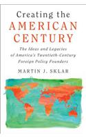 Creating the American Century: The Ideas and Legacies of America's Twentieth-Century Foreign Policy Founders