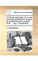 A French Grammar: Or, a New and Easy Method for to Learn to Speak French in a Short Time. ... by J. Daubichon, ...