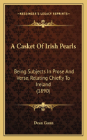 A Casket Of Irish Pearls: Being Subjects In Prose And Verse, Relating Chiefly To Ireland (1890)(English)