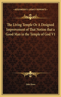 The Living Temple Or A Designed Improvement of That Notion that a Good Man in the Temple of God V1