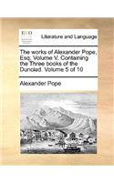 Works of Alexander Pope, Esq. Volume V. Containing the Three Books of the Dunciad. Volume 5 of 10