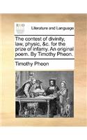 The Contest of Divinity, Law, Physic, &c. for the Prize of Infamy. an Original Poem. by Timothy Pheon.: (English)